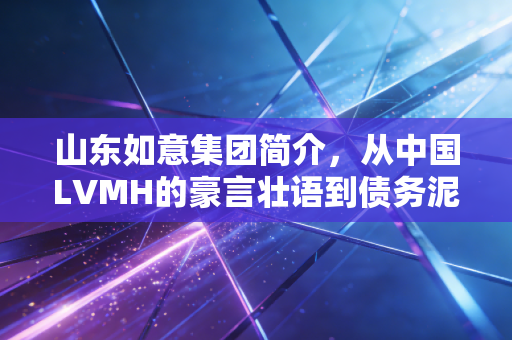 山东如意集团简介,从中国LVMH的豪言壮语到债务泥潭的深度反思