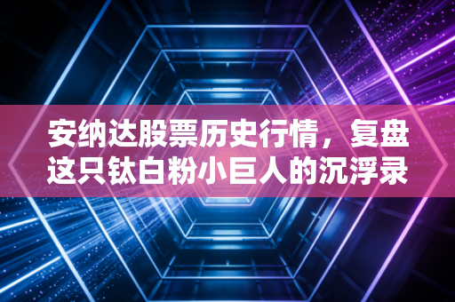 安纳达股票历史行情,复盘这只钛白粉小巨人的沉浮录,周期股投资的血泪与欢笑