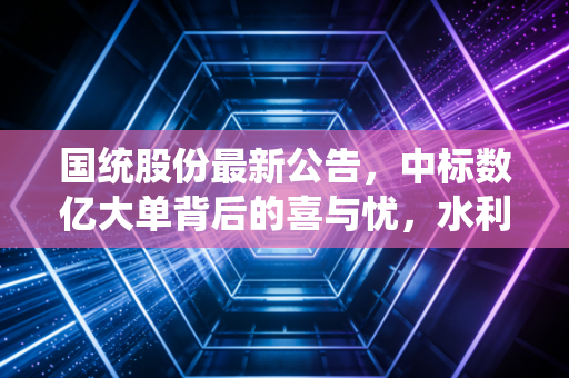 国统股份最新公告,中标数亿大单背后的喜与忧,水利基建的春天真的来了吗?