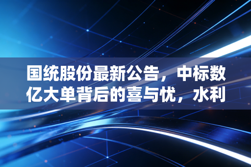 国统股份最新公告,中标数亿大单背后的喜与忧,水利基建的春天真的来了吗?