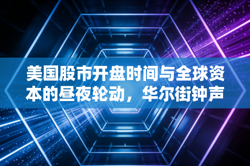 美国股市开盘时间与全球资本的昼夜轮动,华尔街钟声背后的财富逻辑