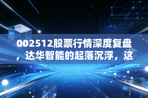 002512股票行情深度复盘,达华智能的起落沉浮,这只卫星概念股还能飞多高?