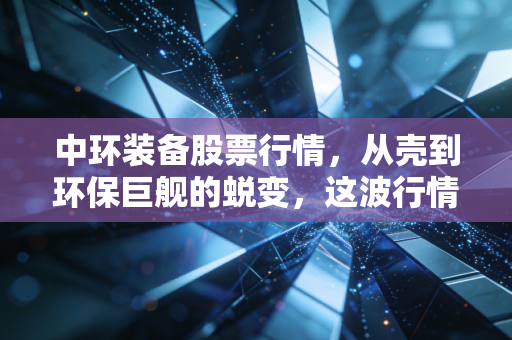 中环装备股票行情,从壳到环保巨舰的蜕变,这波行情你跟不跟?