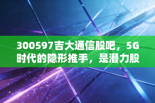300597吉大通信股吧,5G时代的隐形推手,是潜力股还是散户的修罗场?