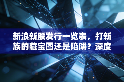新浪新股发行一览表,打新族的藏宝图还是陷阱?深度解析IPO盛宴下的生存法则