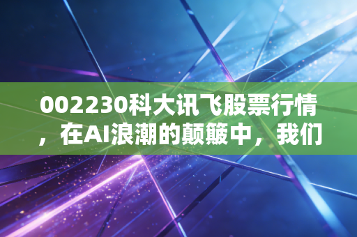 002230科大讯飞股票行情，在AI浪潮的颠簸中，我们该如何守住这份星火？