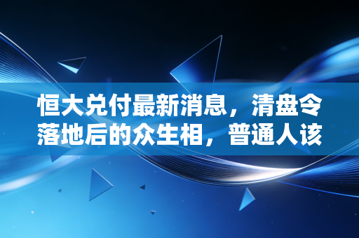 恒大兑付最新消息,清盘令落地后的众生相,普通人该如何守住最后的希望?