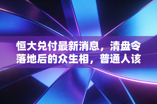 恒大兑付最新消息,清盘令落地后的众生相,普通人该如何守住最后的希望?