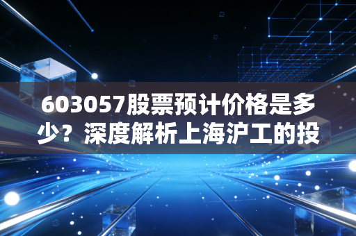 603057股票预计价格是多少?深度解析上海沪工的投资价值与未来空间