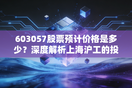 603057股票预计价格是多少?深度解析上海沪工的投资价值与未来空间