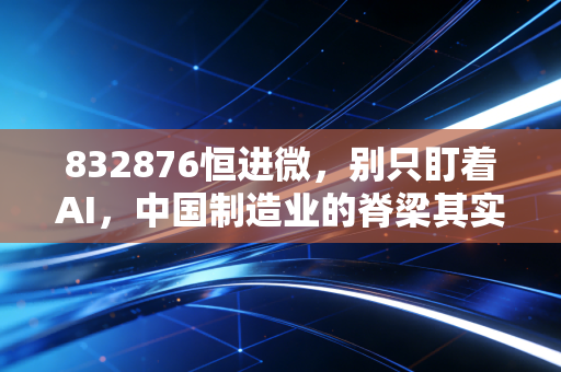 832876恒进微,别只盯着AI,中国制造业的脊梁其实藏在这些代码里