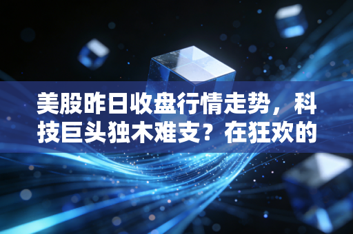 美股昨日收盘行情走势,科技巨头独木难支?在狂欢的表象下,我嗅到了一丝不安