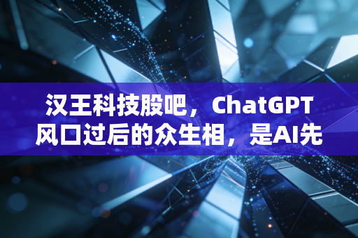 汉王科技股吧,ChatGPT风口过后的众生相,是AI先锋还是概念炒作?