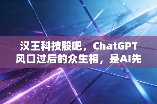 汉王科技股吧,ChatGPT风口过后的众生相,是AI先锋还是概念炒作?