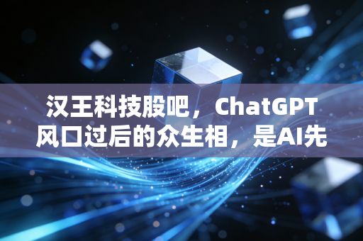 汉王科技股吧,ChatGPT风口过后的众生相,是AI先锋还是概念炒作?