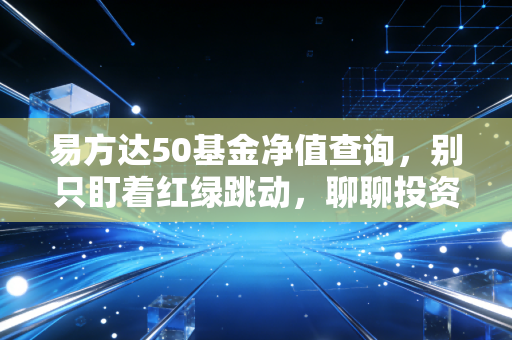 易方达50基金净值查询,别只盯着红绿跳动,聊聊投资里的慢哲学
