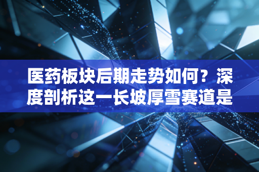 医药板块后期走势如何?深度剖析这一长坡厚雪赛道是否还能上车