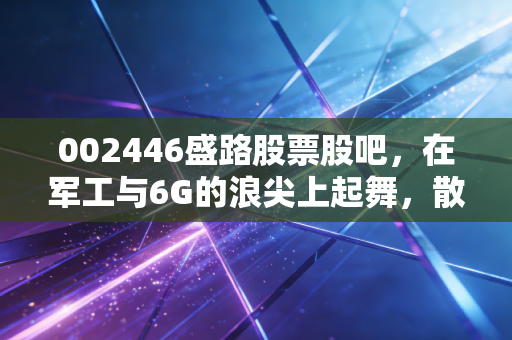 002446盛路股票股吧,在军工与6G的浪尖上起舞,散户的狂欢还是价值回归?