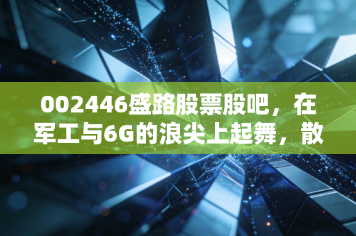002446盛路股票股吧,在军工与6G的浪尖上起舞,散户的狂欢还是价值回归?