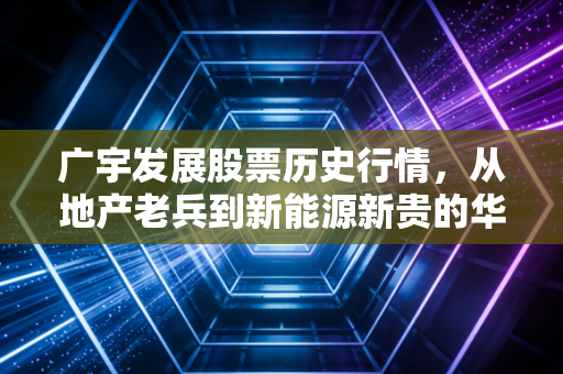 广宇发展股票历史行情,从地产老兵到新能源新贵的华丽转身,一场关于耐心与抉择的投资启示录