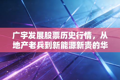 广宇发展股票历史行情,从地产老兵到新能源新贵的华丽转身,一场关于耐心与抉择的投资启示录