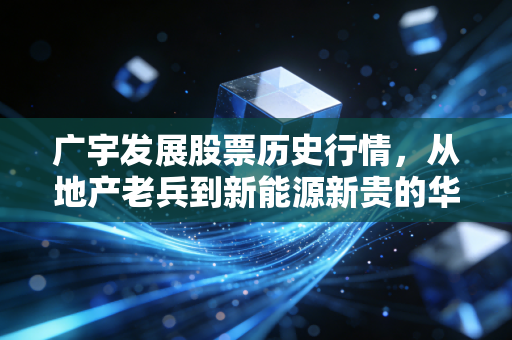 广宇发展股票历史行情,从地产老兵到新能源新贵的华丽转身,一场关于耐心与抉择的投资启示录