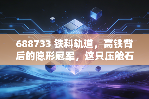 688733 铁科轨道,高铁背后的隐形冠军,这只压舱石值得你长期拥有吗?