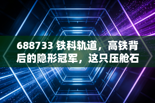 688733 铁科轨道,高铁背后的隐形冠军,这只压舱石值得你长期拥有吗?