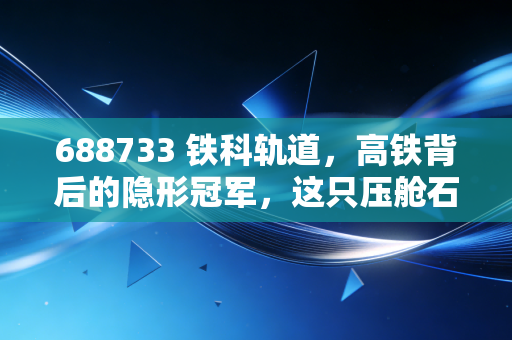 688733 铁科轨道,高铁背后的隐形冠军,这只压舱石值得你长期拥有吗?