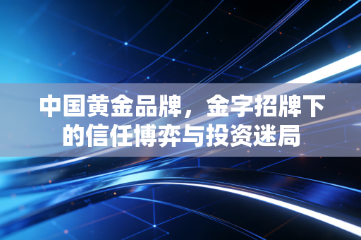 中国黄金品牌,金字招牌下的信任博弈与投资迷局