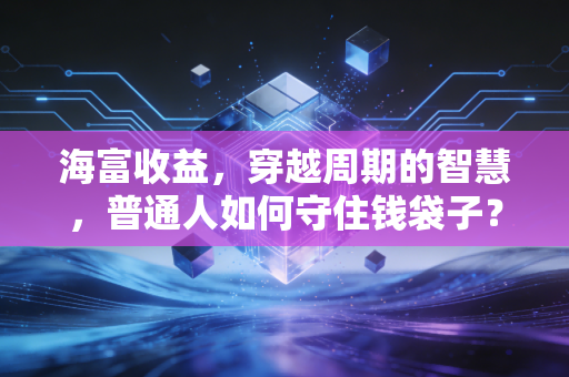 海富收益,穿越周期的智慧,普通人如何守住钱袋子?