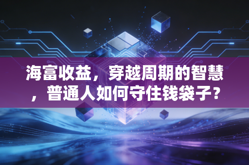 海富收益,穿越周期的智慧,普通人如何守住钱袋子?