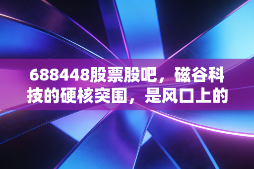 688448股票股吧,磁谷科技的硬核突围,是风口上的猪还是被低估的隐形冠军?