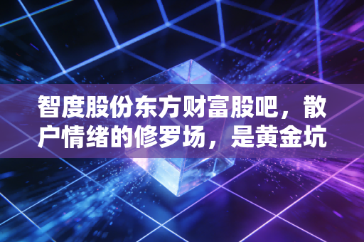 智度股份东方财富股吧,散户情绪的修罗场,是黄金坑还是接盘侠的狂欢?