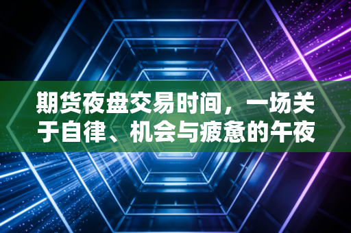 期货夜盘交易时间,一场关于自律、机会与疲惫的午夜博弈