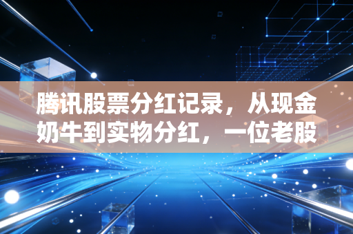 腾讯股票分红记录,从现金奶牛到实物分红,一位老股民眼中的腾讯变局与财富启示