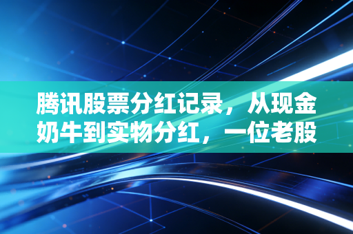 腾讯股票分红记录,从现金奶牛到实物分红,一位老股民眼中的腾讯变局与财富启示