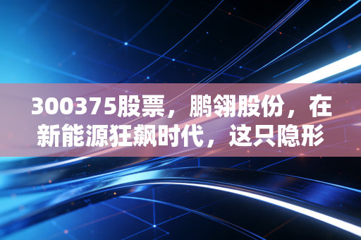 300375股票,鹏翎股份,在新能源狂飙时代,这只隐形冠军还能跑多远?