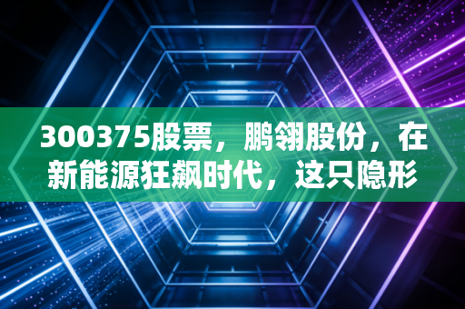 300375股票，鹏翎股份，在新能源狂飙时代，这只隐形冠军还能跑多远？