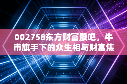 002758东方财富股吧，牛市旗手下的众生相与财富焦虑