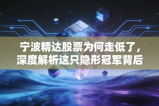 宁波精达股票为何走低了，深度解析这只隐形冠军背后的估值回归与市场焦虑