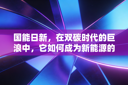 国能日新，在双碳时代的巨浪中，它如何成为新能源的超级大脑？