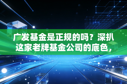广发基金是正规的吗?深扒这家老牌基金公司的底色,聊聊我的掏心窝看法
