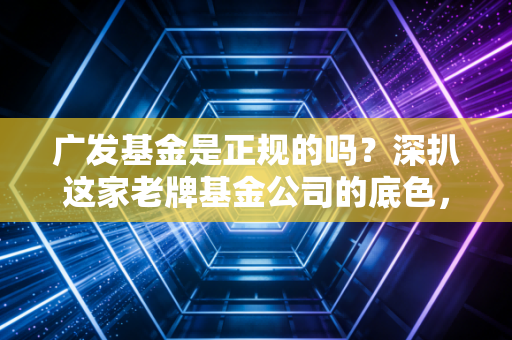 广发基金是正规的吗?深扒这家老牌基金公司的底色,聊聊我的掏心窝看法