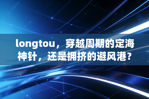 longtou，穿越周期的定海神针，还是拥挤的避风港？——深度复盘龙头股投资的底层逻辑