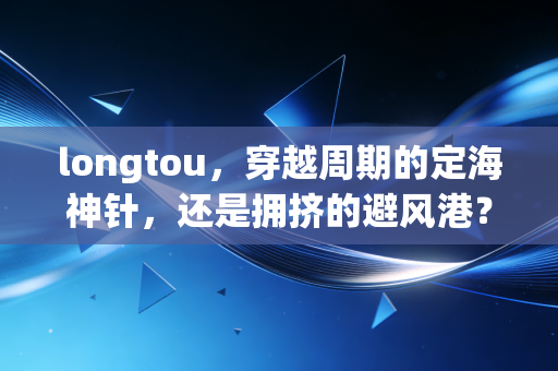 longtou，穿越周期的定海神针，还是拥挤的避风港？——深度复盘龙头股投资的底层逻辑