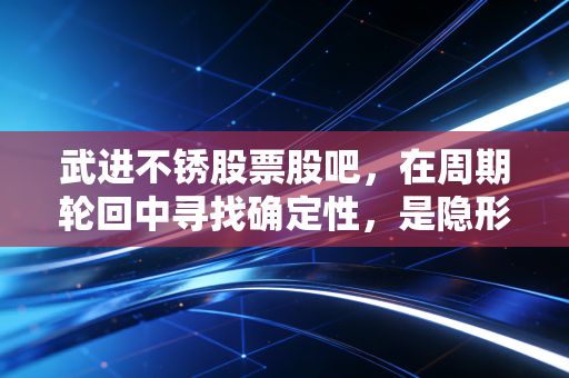 武进不锈股票股吧,在周期轮回中寻找确定性,是隐形冠军还是寂寞坚守?
