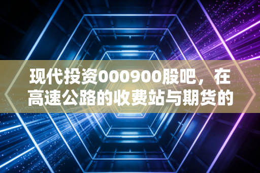 现代投资000900股吧，在高速公路的收费站与期货的赌桌之间，我们该如何下注？