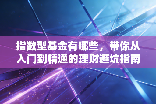 指数型基金有哪些,带你从入门到精通的理财避坑指南
