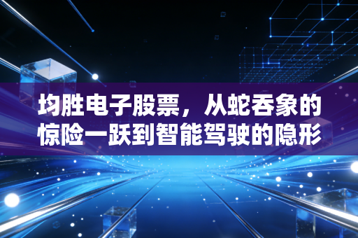 均胜电子股票，从蛇吞象的惊险一跃到智能驾驶的隐形冠军，现在值得上车吗？